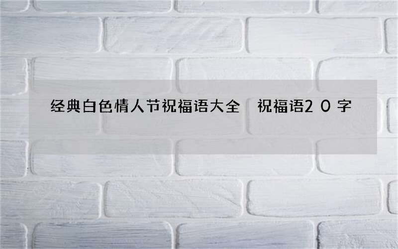 经典白色情人节祝福语大全 祝福语20字